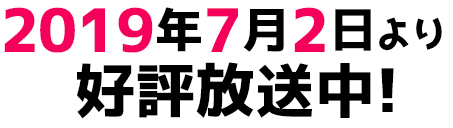 2019年7月2日より好評放送中!